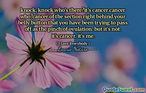 knock, knock.who's there?it's cancer.cancer who?cancer of the section right behind your belly button that you have been trying to pass off as the pinch of ovulation. but it's not. it's cancer. it's me.