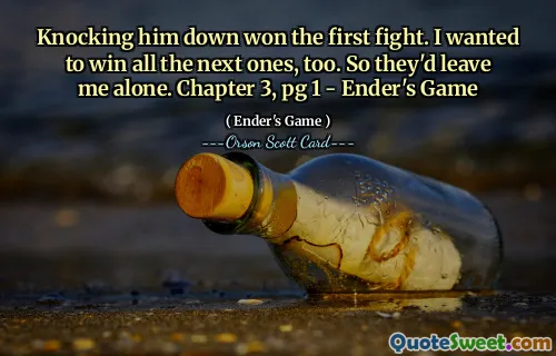 Knocking him down won the first fight. I wanted to win all the next ones, too. So they'd leave me alone. Chapter 3, pg 1 - Ender's Game