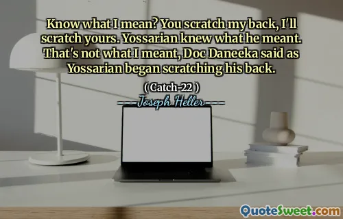 Знаешь, что я имею в виду? Ты поцарапаешь мою спину, я поцарапаю твою. Йоссариан знал, что он имел в виду. Это не то, что я имел в виду, сказал Док Данака, когда Йоссариан начал почесать свою спину.