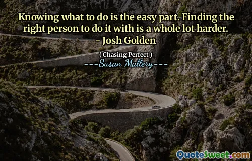Knowing what to do is the easy part. Finding the right person to do it with is a whole lot harder. - Josh Golden