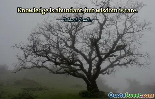 Knowledge is abundant, but wisdom is rare.