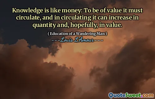Knowledge is like money: To be of value it must circulate, and in circulating it can increase in quantity and, hopefully, in value.