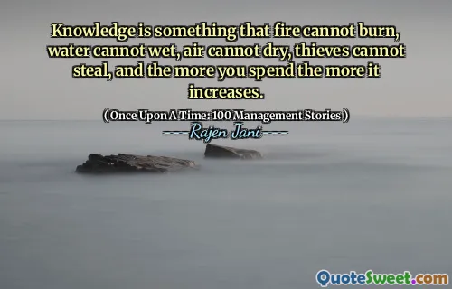 Knowledge is something that fire cannot burn, water cannot wet, air cannot dry, thieves cannot steal, and the more you spend the more it increases.