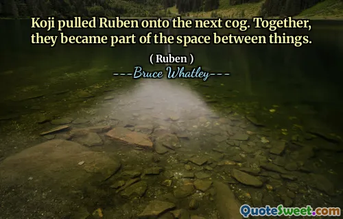 Koji pulled Ruben onto the next cog. Together, they became part of the space between things.