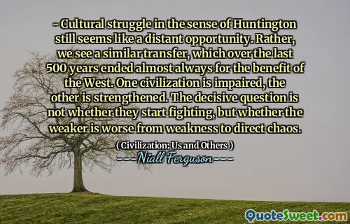 - Cultural struggle in the sense of Huntington still seems like a distant opportunity. Rather, we see a similar transfer, which over the last 500 years ended almost always for the benefit of the West. One civilization is impaired, the other is strengthened. The decisive question is not whether they start fighting, but whether the weaker is worse from weakness to direct chaos.