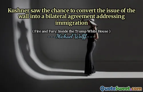 Kushner saw the chance to convert the issue of the wall into a bilateral agreement addressing immigration