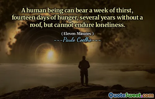 A human being can bear a week of thirst, fourteen days of hunger, several years without a roof, but cannot endure loneliness.