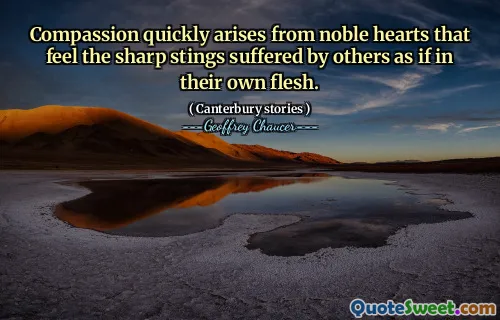 Compassion quickly arises from noble hearts that feel the sharp stings suffered by others as if in their own flesh.