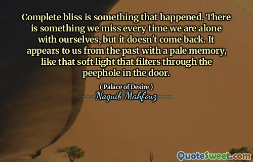 Complete bliss is something that happened. There is something we miss every time we are alone with ourselves, but it doesn't come back. It appears to us from the past with a pale memory, like that soft light that filters through the peephole in the door.