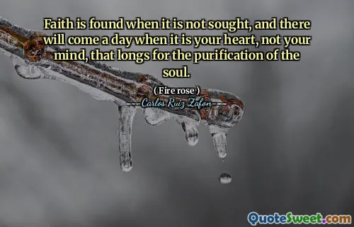 Faith is found when it is not sought, and there will come a day when it is your heart, not your mind, that longs for the purification of the soul.