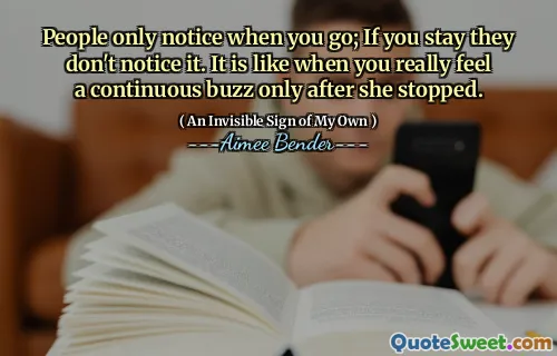 People only notice when you go; If you stay they don't notice it. It is like when you really feel a continuous buzz only after she stopped.