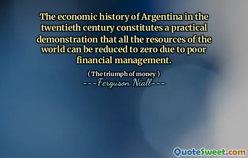 The economic history of Argentina in the twentieth century constitutes a practical demonstration that all the resources of the world can be reduced to zero due to poor financial management.