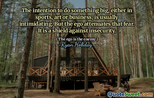 The intention to do something big, either in sports, art or business, is usually intimidating. But the ego attenuates that fear. It is a shield against insecurity.