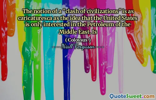 The notion of a "clash of civilizations" is as caricaturesca as the idea that the United States is only interested in the Petroleum of the Middle East. Is