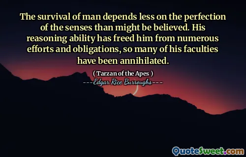 The survival of man depends less on the perfection of the senses than might be believed. His reasoning ability has freed him from numerous efforts and obligations, so many of his faculties have been annihilated.