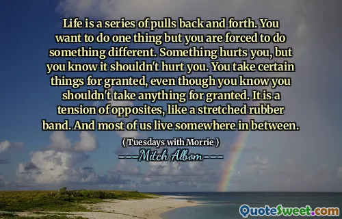 生活是一系列来回的。您想做一件事，但您被迫做一些不同的事情。有些事情伤害了您，但您知道这不应该伤害您。即使您知道自己不应该把任何事情都视为理所当然，您也将某些事情视为理所当然。它是对立面的张力，就像伸展的橡皮筋一样。我们大多数人都住在两者之间的某个地方。