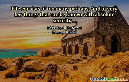 Life consists of too many perhaps. And of very few things that can be known with absolute security ...