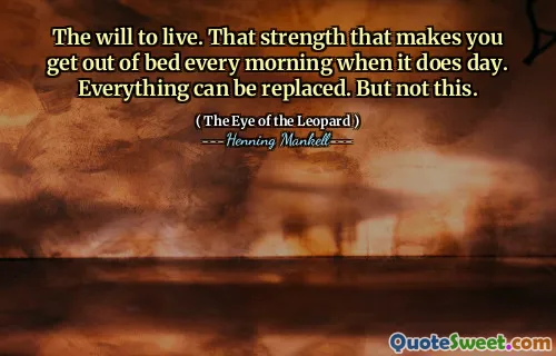 The will to live. That strength that makes you get out of bed every morning when it does day. Everything can be replaced. But not this.