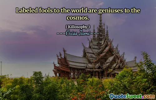 Labeled fools to the world are geniuses to the cosmos.