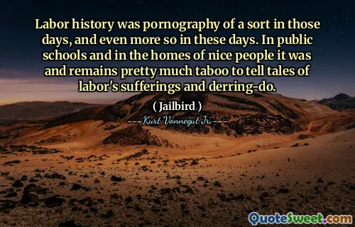 A história do trabalho era pornografia de um tipo naqueles dias, e ainda mais nos dias de hoje. Nas escolas públicas e nas casas de pessoas agradáveis, era e continua sendo um tabu contar histórias sobre os sofrimentos e os trabalhistas.