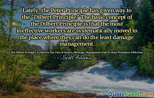 Lately...the Peter Principle has given way to the "Dilbert Principle." The basic concept of the Dilbert Principle is that the most ineffective workers are systematically moved to the place where they can do the least damage: management.