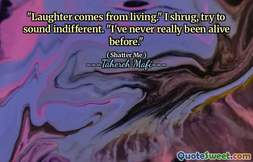 "Laughter comes from living." I shrug, try to sound indifferent. "I've never really been alive before."