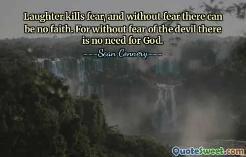 Laughter kills fear, and without fear there can be no faith. For without fear of the devil there is no need for God.