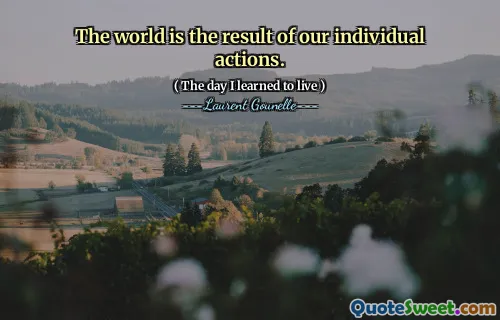 The world is the result of our individual actions.