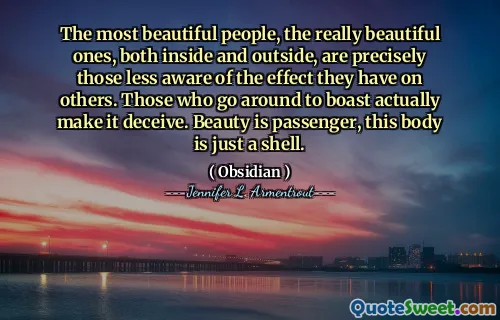 The most beautiful people, the really beautiful ones, both inside and outside, are precisely those less aware of the effect they have on others. Those who go around to boast actually make it deceive. Beauty is passenger, this body is just a shell.