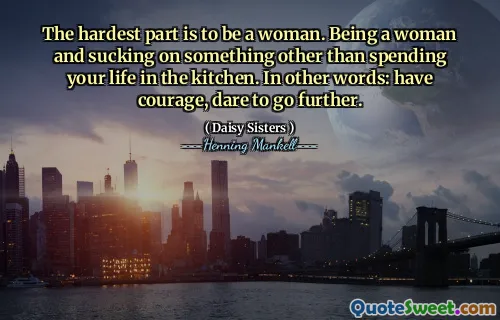The hardest part is to be a woman. Being a woman and sucking on something other than spending your life in the kitchen. In other words: have courage, dare to go further.