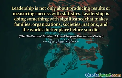 Leadership is not only about producing results or measuring success with statistics. Leadership is doing something with significance that makes families, organizations, societies, nations, and the world a better place before you die.