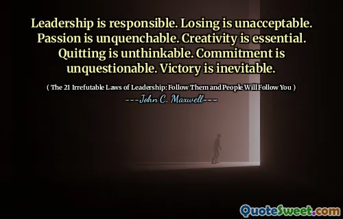 Leadership is responsible. Losing is unacceptable. Passion is unquenchable. Creativity is essential. Quitting is unthinkable. Commitment is unquestionable. Victory is inevitable.