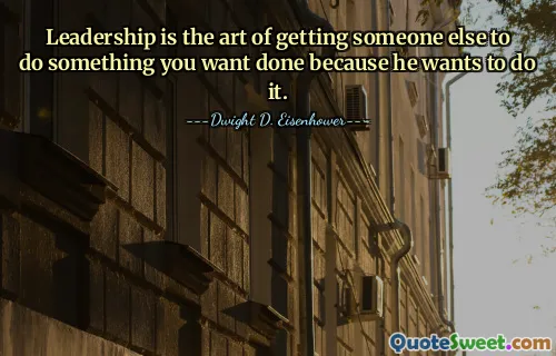 Leadership is the art of getting someone else to do something you want done because he wants to do it.