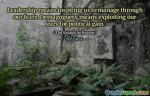 Leadership means inspiring us to manage through our fears. Demagoguery means exploiting our fears for political gain.
