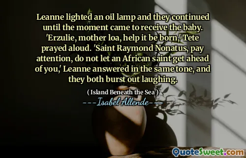 Leanne lighted an oil lamp and they continued until the moment came to receive the baby. 'Erzulie, mother loa, help it be born,' Tete prayed aloud. 'Saint Raymond Nonatus, pay attention, do not let an African saint get ahead of you,' Leanne answered in the same tone, and they both burst out laughing.