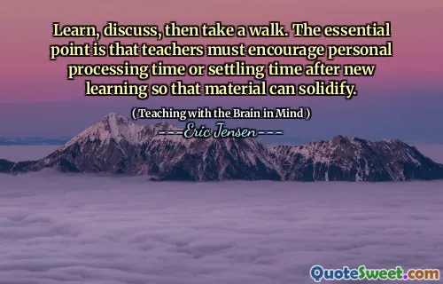 Learn, discuss, then take a walk. The essential point is that teachers must encourage personal processing time or settling time after new learning so that material can solidify.