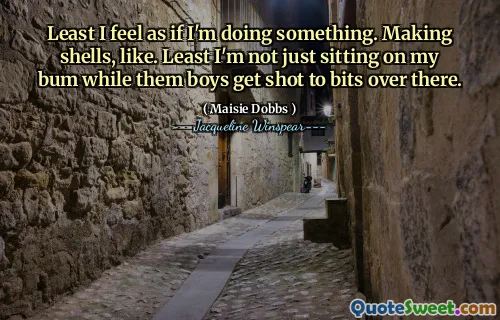 على الأقل أشعر وكأنني أفعل شيئًا. صنع القذائف ، مثل. على الأقل أنا لا جالس على بوم بلدي بينما يصاب الأولاد بالرصاص إلى هناك.