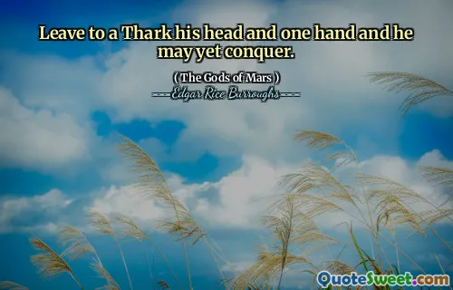 Leave to a Thark his head and one hand and he may yet conquer.