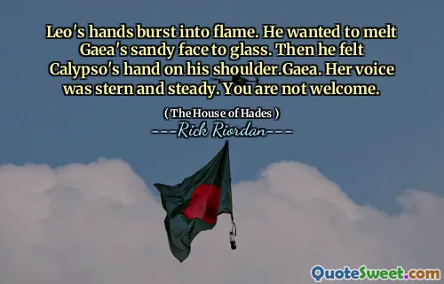 Leo's hands burst into flame. He wanted to melt Gaea's sandy face to glass. Then he felt Calypso's hand on his shoulder.Gaea. Her voice was stern and steady. You are not welcome.