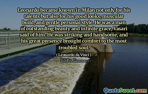 Leonardo became known in Milan not only for his talents but also for his good looks, muscular build, and gentle personal style. He was a man of outstanding beauty and infinite grace, Vasari said of him. He was striking and handsome, and his great presence brought comfort to the most troubled soul.