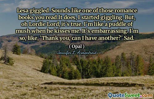 Lesa giggled. Sounds like one of those romance books you read.It does, I started giggling. But, oh Lordie Lord, it's true. I'm like a puddle of mush when he kisses me. It's embarrassing. I'm so, like, 'Thank you, can I have another?' Sad.