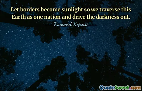 Let borders become sunlight so we traverse this Earth as one nation and drive the darkness out.