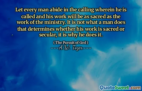 Let every man abide in the calling wherein he is called and his work will be as sacred as the work of the ministry. It is not what a man does that determines whether his work is sacred or secular, it is why he does it.