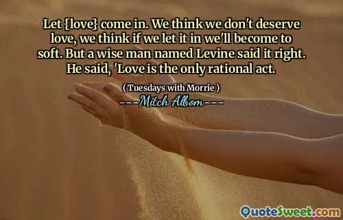 Deje que {amor} entren. Creemos que no merecemos el amor, creemos que si lo dejamos entrar, nos volveremos suaves. Pero un hombre sabio llamado Levine lo dijo bien. Él dijo: 'El amor es el único acto racional.