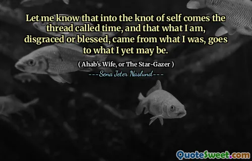 Låt mig veta att i självets knut kommer den tråd som kallas tid, och att det jag är, skam eller välsignad, kom från vad jag var, går till det jag ännu kan vara.