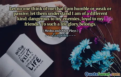 Let no one think of me that I am humble or weak or passive; let them understand I am of a different kind: dangerous to my enemies, loyal to my friends. To such a life glory belongs.