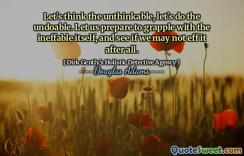 Let's think the unthinkable, let's do the undoable. Let us prepare to grapple with the ineffable itself, and see if we may not eff it after all.