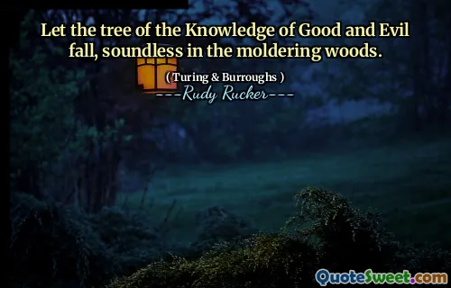 Let the tree of the Knowledge of Good and Evil fall, soundless in the moldering woods.