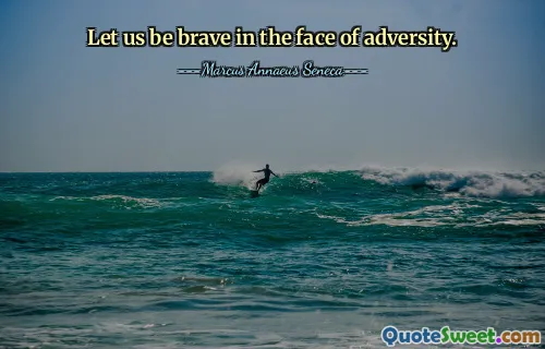 Let us be brave in the face of adversity.
