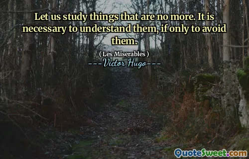 Let us study things that are no more. It is necessary to understand them, if only to avoid them.
